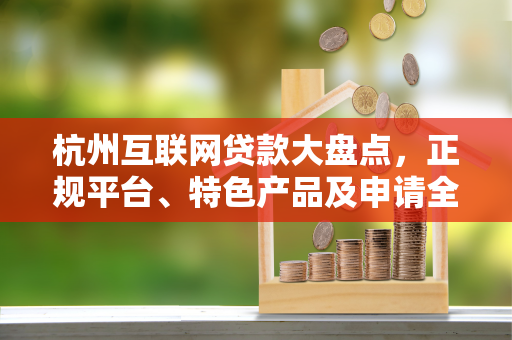 杭州互联网贷款大盘点,正规平台、特色产品及申请全指南 杭州互联网贷款大盘点,正规平台、特色产品及申请全指南