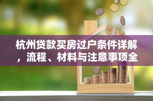 杭州贷款买房过户条件详解,流程、材料与注意事项全知道 杭州贷款买房过户条件详解,流程、材料与注意事项全知道