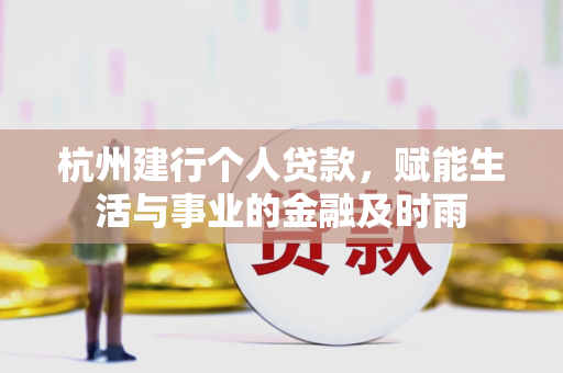 杭州建行个人贷款,赋能生活与事业的金融及时雨