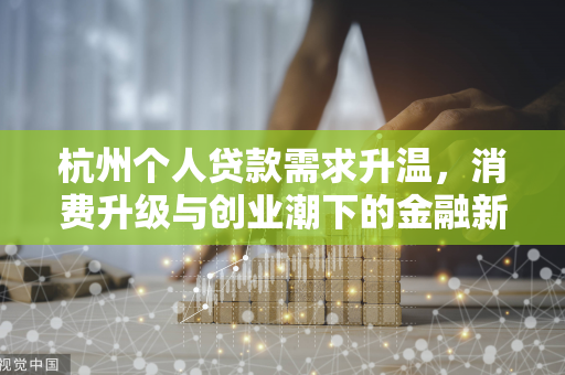 杭州个人贷款需求升温,消费升级与创业潮下的金融新图景