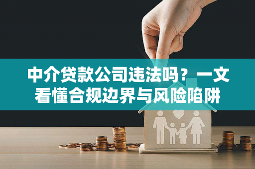 中介贷款公司违法吗?一文看懂合规边界与风险陷阱
