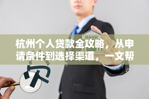 杭州个人贷款全攻略,从申请条件到选择渠道,一文帮你理清思路