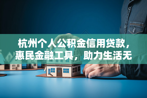 杭州个人公积金信用贷款,惠民金融工具,助力生活无忧