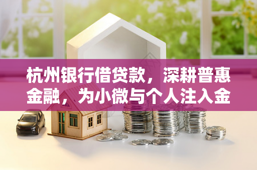 杭州银行借贷款,深耕普惠金融,为小微与个人注入金融活水