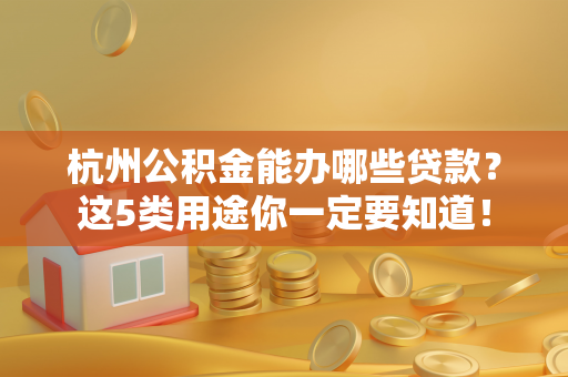 杭州公积金能办哪些贷款?这5类用途你一定要知道!