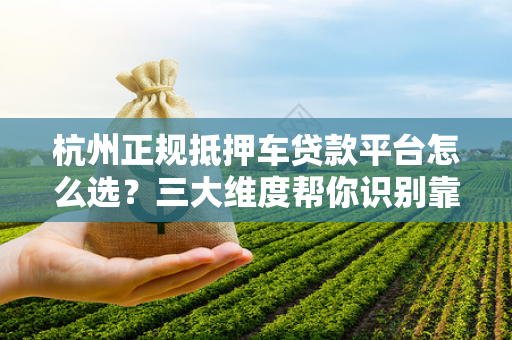 杭州正规抵押车贷款平台怎么选?三大维度帮你识别靠谱渠道