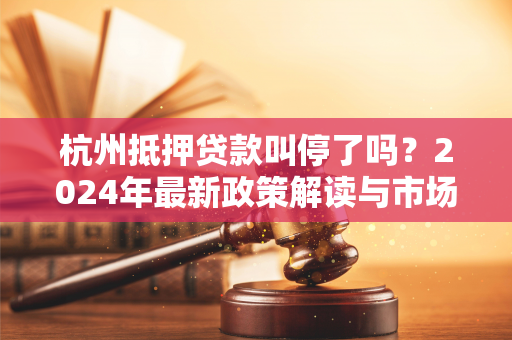 杭州抵押贷款叫停了吗?2024年最新政策解读与市场现状分析 杭州抵押贷款叫停了吗?2024年最新政策解读与市场现状分析