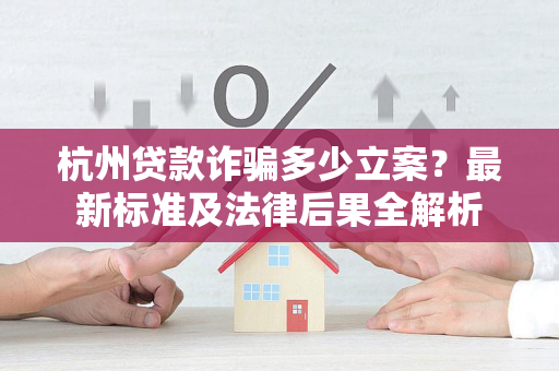 杭州贷款诈骗多少立案？最新标准及法律后果全解析