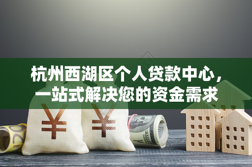 杭州西湖区个人贷款中心,一站式解决您的资金需求