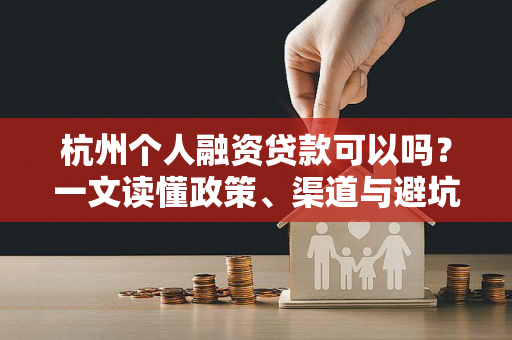 杭州个人融资贷款可以吗?一文读懂政策、渠道与避坑指南