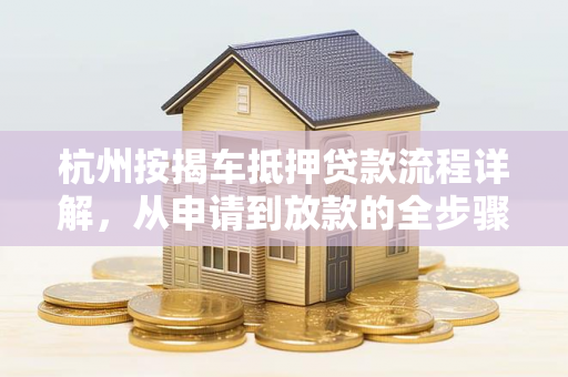 杭州按揭车抵押贷款流程详解,从申请到放款的全步骤指南 杭州按揭车抵押贷款流程详解,从申请到放款的全步骤指南