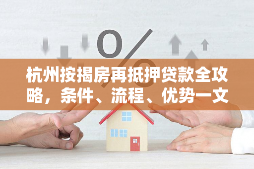 杭州按揭房再抵押贷款全攻略,条件、流程、优势一文读懂 杭州按揭房再抵押贷款全攻略,条件、流程、优势一文读懂