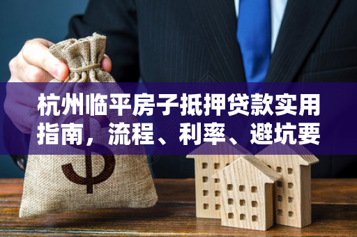 杭州临平房子抵押贷款实用指南,流程、利率、避坑要点汇总