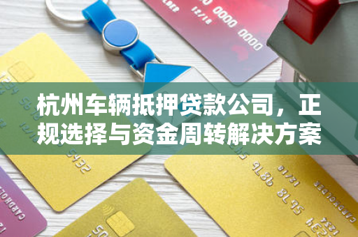 杭州车辆抵押贷款公司,正规选择与资金周转解决方案
