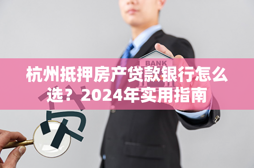 杭州抵押房产贷款银行怎么选?2024年实用指南