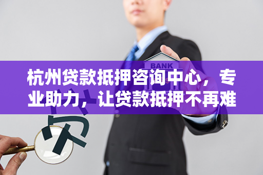 杭州贷款抵押咨询中心,专业助力,让贷款抵押不再难