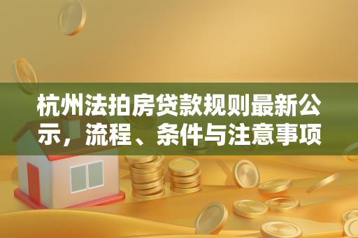 杭州法拍房贷款规则最新公示,流程、条件与注意事项全解析