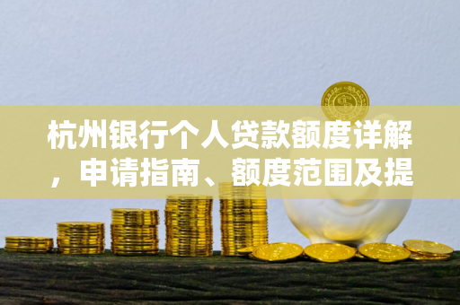 杭州银行个人贷款额度详解,申请指南、额度范围及提升技巧