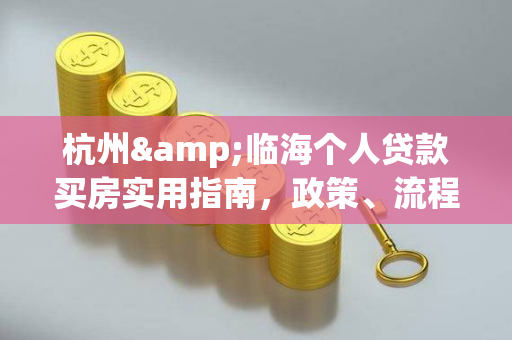 杭州&临海个人贷款买房实用指南,政策、流程与避坑技巧