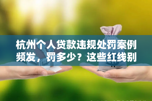 杭州个人贷款违规处罚案例频发,罚多少?这些红线别踩!