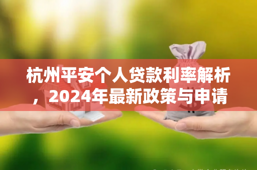 杭州平安个人贷款利率解析,2024年最新政策与申请指南