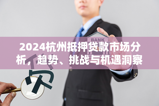 2024杭州抵押贷款市场分析,趋势、挑战与机遇洞察 2024杭州抵押贷款市场分析,趋势、挑战与机遇洞察