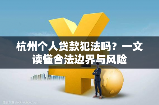 杭州个人贷款犯法吗?一文读懂合法边界与风险