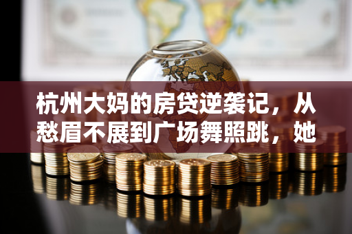 杭州大妈的房贷逆袭记,从愁眉不展到广场舞照跳,她靠这招松了绑