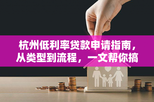 杭州低利率贷款申请指南,从类型到流程,一文帮你搞定低息融资