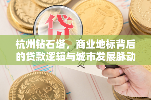 杭州钻石塔,商业地标背后的贷款逻辑与城市发展脉动 杭州钻石塔,商业地标背后的贷款逻辑与城市发展脉动