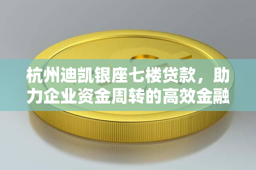 杭州迪凯银座七楼贷款,助力企业资金周转的高效金融服务平台 杭州迪凯银座七楼贷款,助力企业资金周转的高效金融服务平台