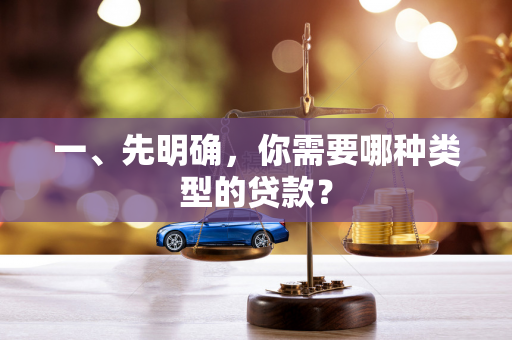 一、先明确,你需要哪种类型的贷款? 一、先明确,你需要哪种类型的贷款?
