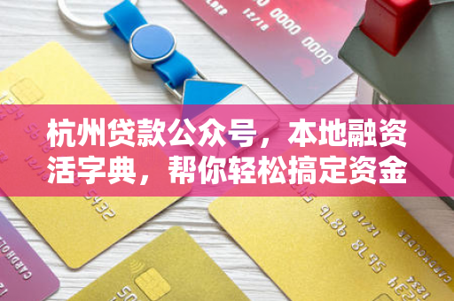杭州贷款公众号,本地融资活字典,帮你轻松搞定资金难题!