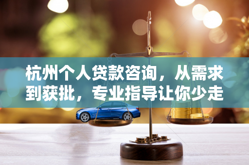 杭州个人贷款咨询,从需求到获批,专业指导让你少走弯路