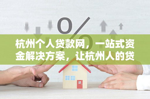 杭州个人贷款网,一站式资金解决方案,让杭州人的贷款更省心