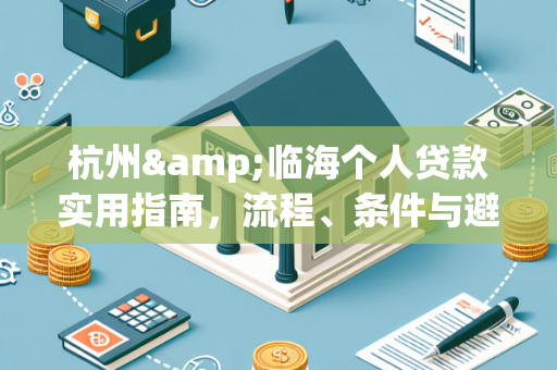 杭州&临海个人贷款实用指南,流程、条件与避坑要点