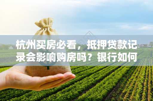杭州买房必看,抵押贷款记录会影响购房吗?银行如何核查? 杭州买房必看,抵押贷款记录会影响购房吗?银行如何核查?