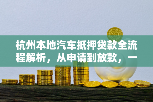 杭州本地汽车抵押贷款全流程解析,从申请到放款,一步不落 杭州本地汽车抵押贷款全流程解析,从申请到放款,一步不落