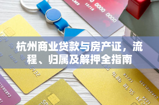杭州商业贷款与房产证,流程、归属及解押全指南