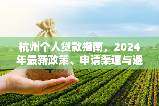 杭州个人贷款指南,2024年最新政策、申请渠道与避坑技巧