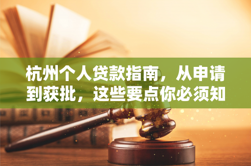 杭州个人贷款指南,从申请到获批,这些要点你必须知道