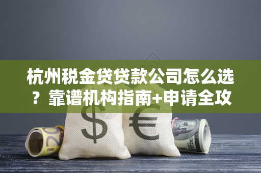 杭州税金贷贷款公司怎么选?靠谱机构指南+申请全攻略