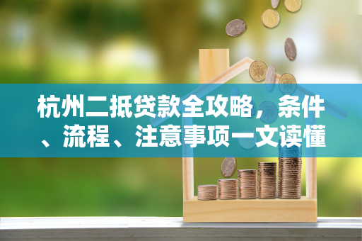 杭州二抵贷款全攻略,条件、流程、注意事项一文读懂