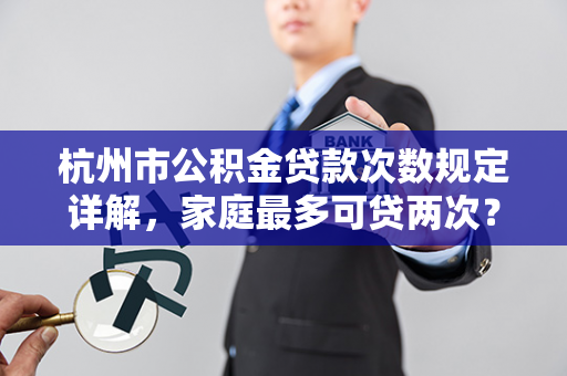 杭州市公积金贷款次数规定详解,家庭最多可贷两次?