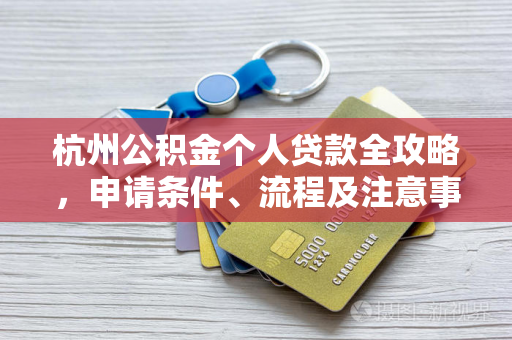 杭州公积金个人贷款全攻略,申请条件、流程及注意事项