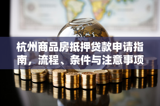 杭州商品房抵押贷款申请指南,流程、条件与注意事项全解析 杭州商品房抵押贷款申请指南,流程、条件与注意事项全解析