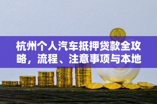 杭州个人汽车抵押贷款全攻略,流程、注意事项与本地选择指南 杭州个人汽车抵押贷款全攻略,流程、注意事项与本地选择指南