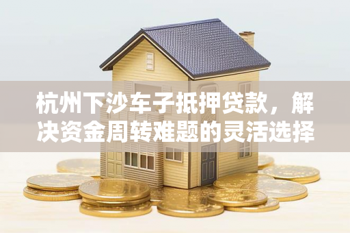杭州下沙车子抵押贷款,解决资金周转难题的灵活选择