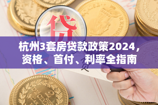 杭州3套房贷款政策2024,资格、首付、利率全指南