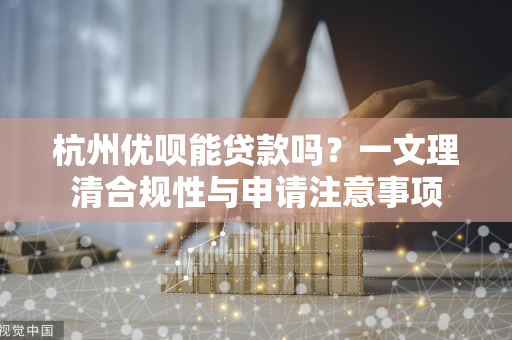 杭州优呗能贷款吗?一文理清合规性与申请注意事项